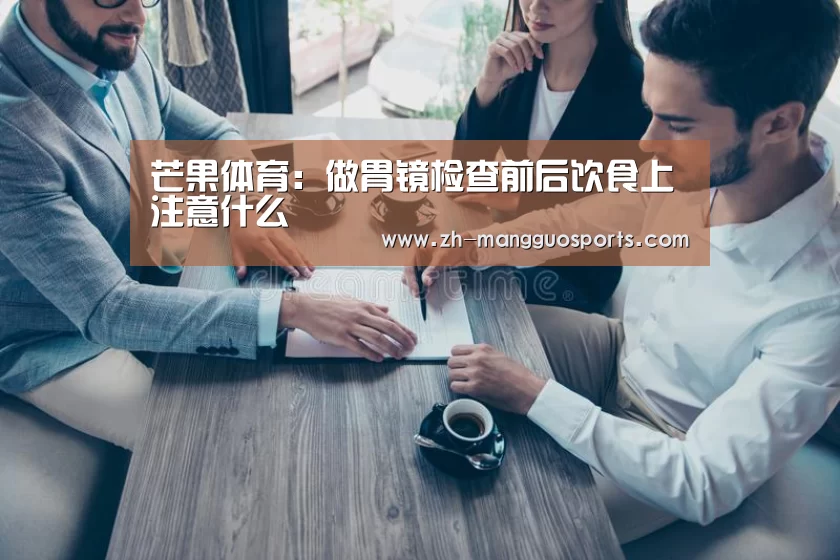 芒果体育:做胃镜检查前后饮食上注意什么(图1) 芒果体育