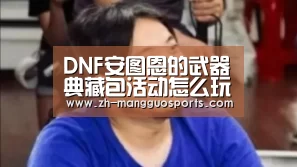 DNF安图恩的武器典藏包活动怎么玩 活动奖励礼包领取地址【芒果体育】(图2) 芒果体育